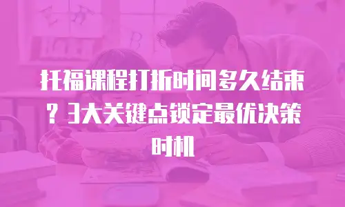 托福课程打折时间多久结束？3大关键点锁定最优决策时机
