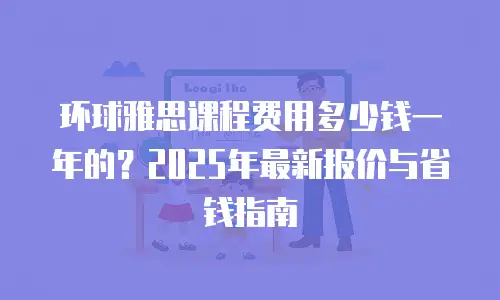 环球雅思课程费用多少钱一年的？2025年最新报价与省钱指南