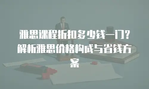 雅思课程折扣多少钱一门？解析雅思价格构成与省钱方案