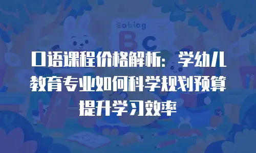 口语课程价格解析：学幼儿教育专业如何科学规划预算提升学习效率