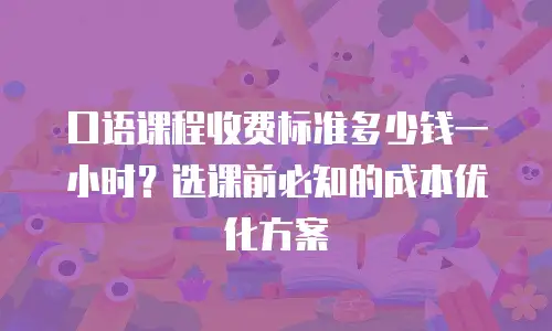 口语课程收费标准多少钱一小时？选课前必知的成本优化方案