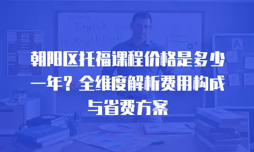 朝阳区托福课程价格是多少一年？全维度解析费用构成与省费方案