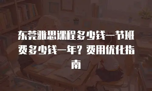 东莞雅思课程多少钱一节班费多少钱一年？费用优化指南