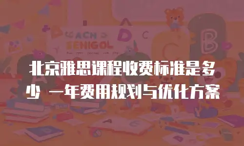 北京雅思课程收费标准是多少 一年费用规划与优化方案