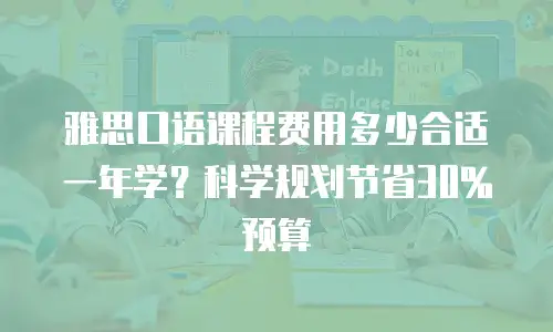 雅思口语课程费用多少合适一年学？科学规划节省30%预算