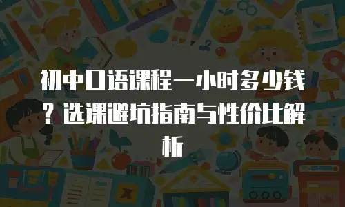 初中口语课程一小时多少钱？选课避坑指南与性价比解析