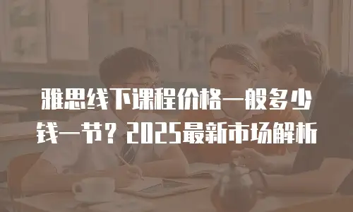雅思线下课程价格一般多少钱一节？2025最新市场解析