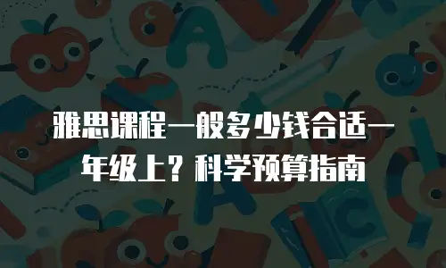 雅思课程一般多少钱合适一年级上？科学预算指南
