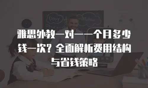 雅思外教一对一一个月多少钱一次？全面解析费用结构与省钱策略