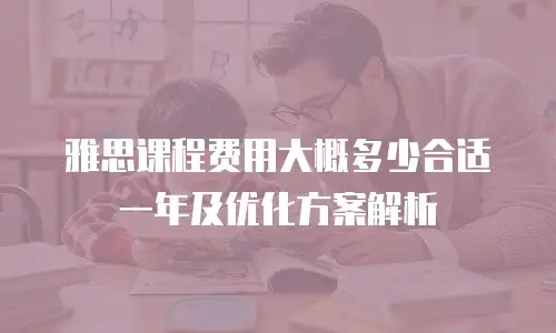 雅思课程费用大概多少合适一年及优化方案解析