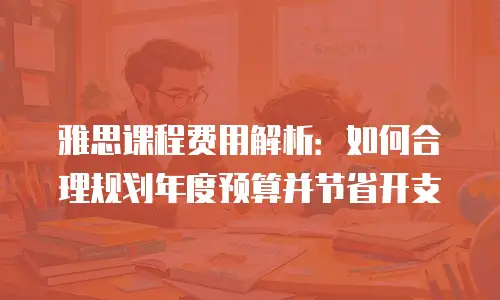 雅思课程费用解析：如何合理规划年度预算并节省开支