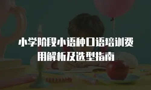 小学阶段小语种口语培训费用解析及选型指南