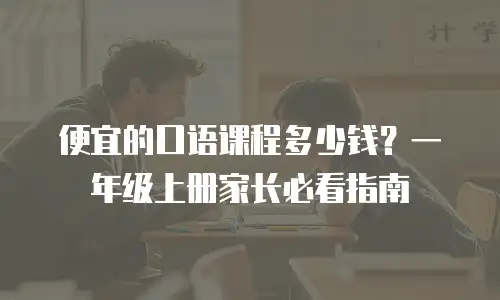 便宜的口语课程多少钱？一年级上册家长必看指南