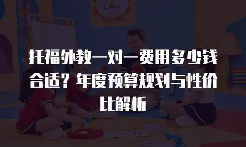 托福外教一对一费用多少钱合适？年度预算规划与性价比解析