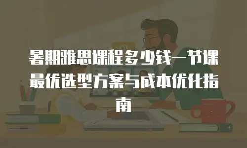 暑期雅思课程多少钱一节课 最优选型方案与成本优化指南