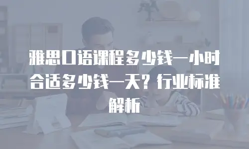 雅思口语课程多少钱一小时合适多少钱一天？行业标准解析