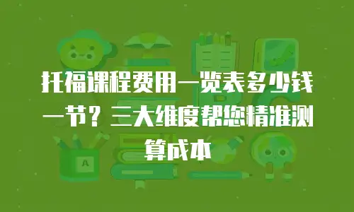 托福课程费用一览表多少钱一节？三大维度帮您精准测算成本