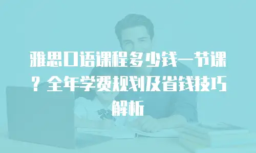 雅思口语课程多少钱一节课？全年学费规划及省钱技巧解析