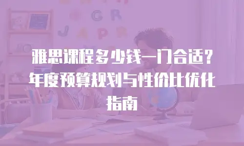 雅思课程多少钱一门合适？年度预算规划与性价比优化指南