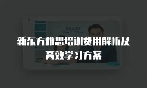 新东方雅思培训费用解析及高效学习方案