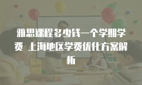 雅思课程多少钱一个学期学费 上海地区学费优化方案解析