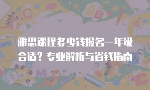 雅思课程多少钱报名一年级合适？专业解析与省钱指南