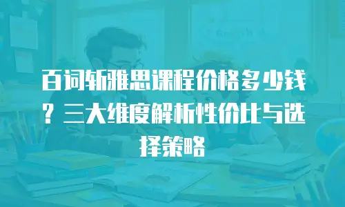 百词斩雅思课程价格多少钱？三大维度解析性价比与选择策略