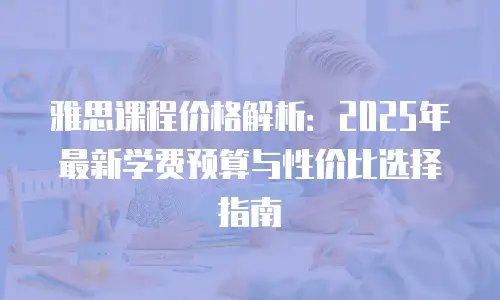 雅思课程价格解析：2025年最新学费预算与性价比选择指南
