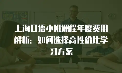上海口语小班课程年度费用解析：如何选择高性价比学习方案