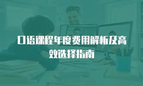口语课程年度费用解析及高效选择指南