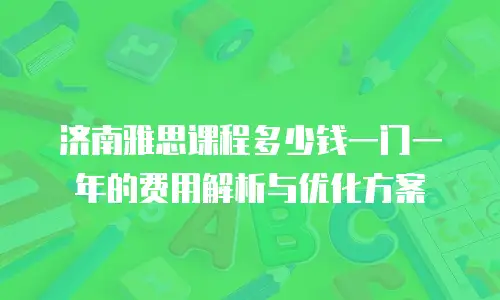 济南雅思课程多少钱一门一年的费用解析与优化方案