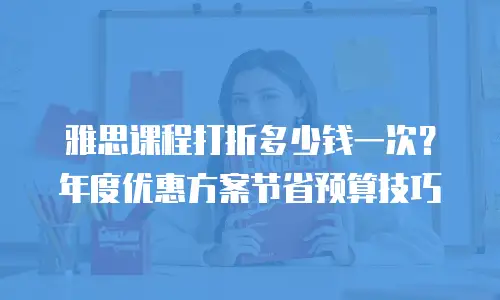 雅思课程打折多少钱一次？年度优惠方案节省预算技巧