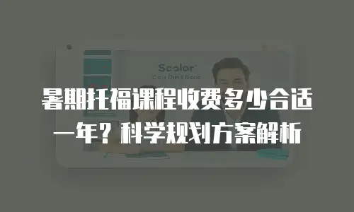 暑期托福课程收费多少合适一年？科学规划方案解析