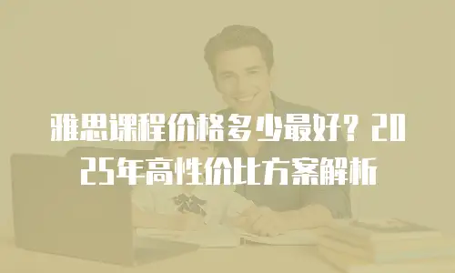 雅思课程价格多少最好？2025年高性价比方案解析