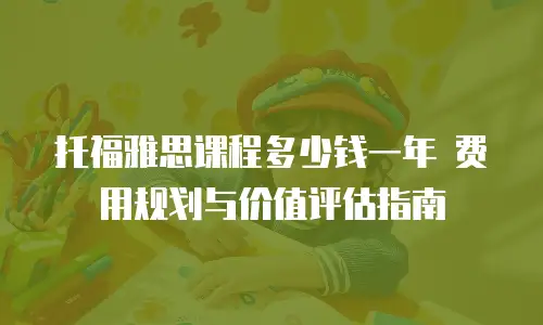 托福雅思课程多少钱一年 费用规划与价值评估指南