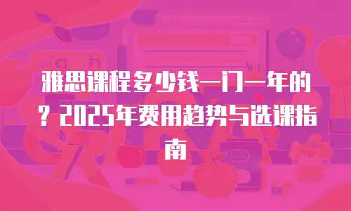 雅思课程多少钱一门一年的？2025年费用趋势与选课指南