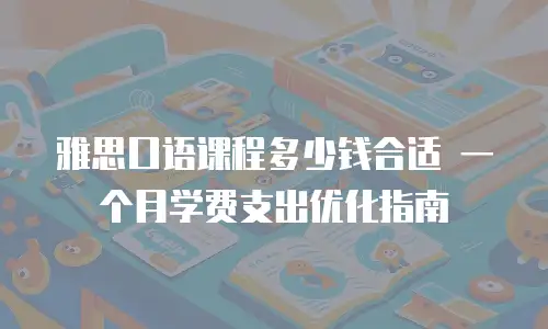 雅思口语课程多少钱合适 一个月学费支出优化指南