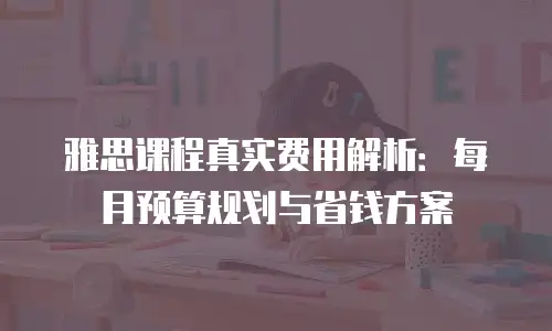 雅思课程真实费用解析：每月预算规划与省钱方案