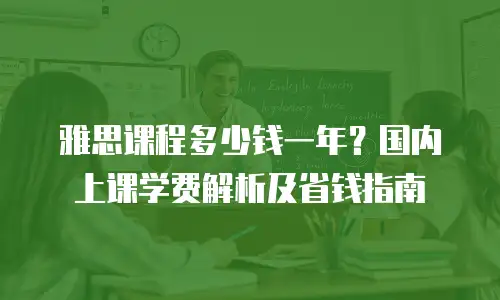 雅思课程多少钱一年？国内上课学费解析及省钱指南