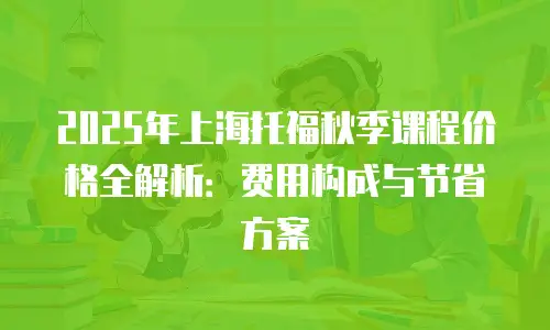 2025年上海托福秋季课程价格全解析：费用构成与节省方案