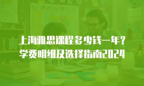 上海雅思课程多少钱一年？学费明细及选择指南2024