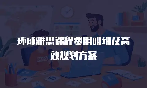 环球雅思课程费用明细及高效规划方案