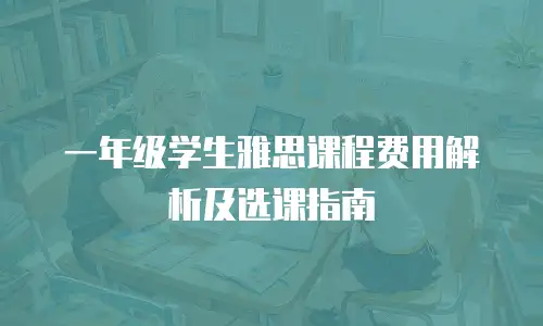 一年级学生雅思课程费用解析及选课指南