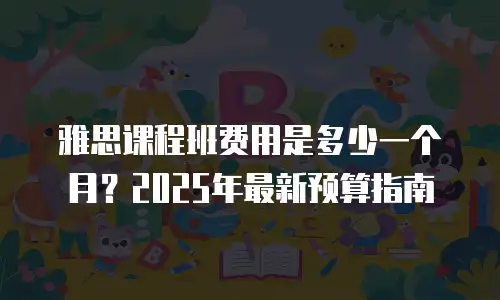雅思课程班费用是多少一个月？2025年最新预算指南
