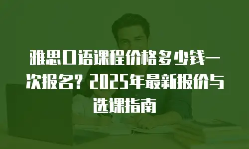 雅思口语课程价格多少钱一次报名？2025年最新报价与选课指南