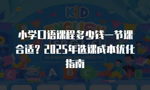 小学口语课程多少钱一节课合适？2025年选课成本优化指南