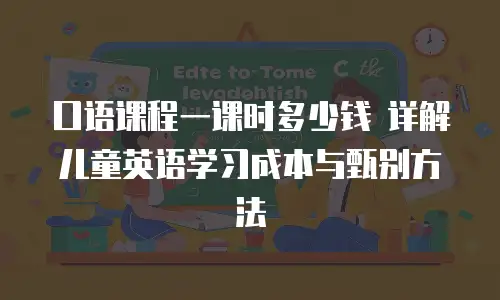 口语课程一课时多少钱 详解儿童英语学习成本与甄别方法