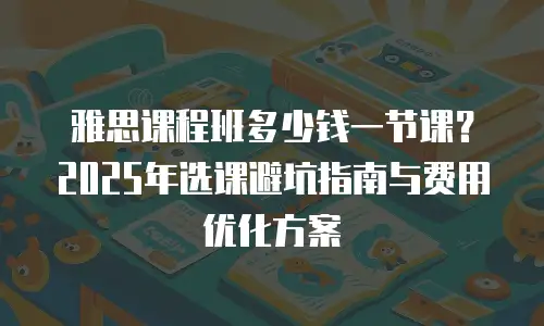 雅思课程班多少钱一节课？2025年选课避坑指南与费用优化方案