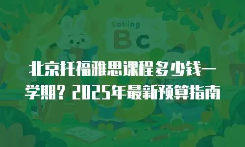 北京托福雅思课程多少钱一学期？2025年最新预算指南