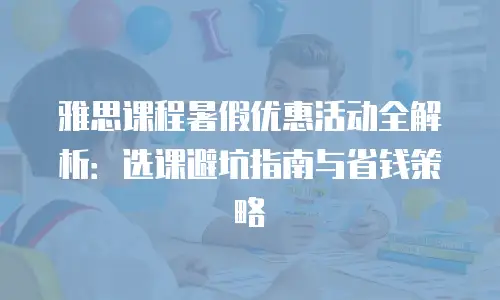 雅思课程暑假优惠活动全解析：选课避坑指南与省钱策略